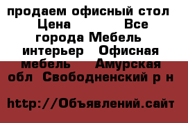 продаем офисный стол › Цена ­ 3 600 - Все города Мебель, интерьер » Офисная мебель   . Амурская обл.,Свободненский р-н